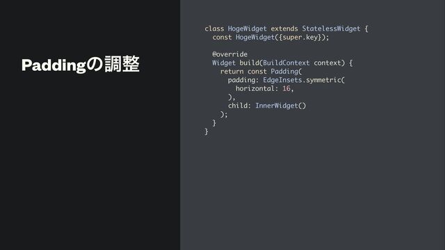 Paddingͷௐ੔
class HogeWidget extends StatelessWidget {
const HogeWidget({super.key});
@override
Widget build(BuildContext context) {
return const Padding(
padding: EdgeInsets.symmetric(
horizontal: 16,
),
child: InnerWidget()
);
}
}
