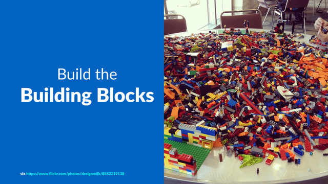Build the
Building Blocks
via h&ps:/
/www.ﬂickr.com/photos/designmilk/8552219138
