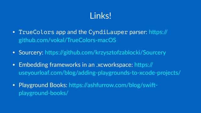Links!
• TrueColors app and the CyndiLauper parser: h-ps:/
/
github.com/vokal/TrueColors-macOS
• Sourcery: h-ps:/
/github.com/krzysztofzablocki/Sourcery
• Embedding frameworks in an .xcworkspace: h-ps:/
/
useyourloaf.com/blog/adding-playgrounds-to-xcode-projects/
• Playground Books: h-ps:/
/ashfurrow.com/blog/swiH-
playground-books/
