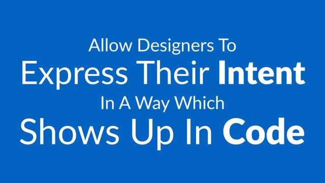 Allow Designers To
Express Their Intent
In A Way Which
Shows Up In Code
