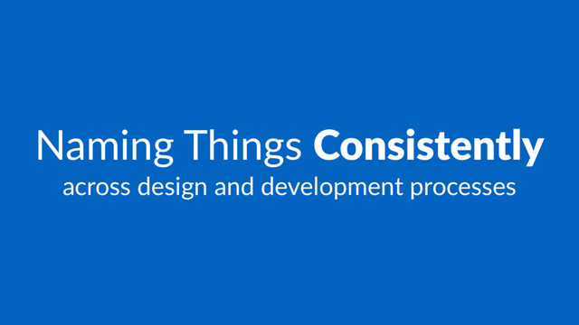 Naming Things Consistently
across design and development processes
