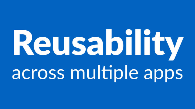 Reusability
across mul*ple apps
