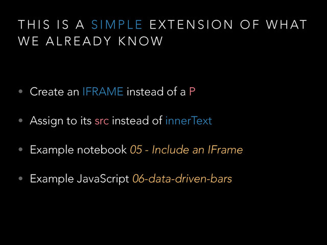 T H I S I S A S I M P L E E X T E N S I O N O F W H AT
W E A L R E A D Y K N O W
• Create an IFRAME instead of a P
• Assign to its src instead of innerText
• Example notebook 05 - Include an IFrame
• Example JavaScript 06-data-driven-bars
