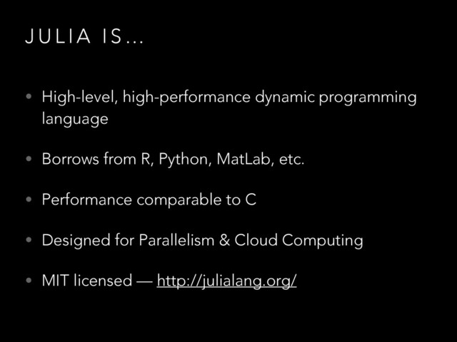 J U L I A I S …
• High-level, high-performance dynamic programming
language
• Borrows from R, Python, MatLab, etc.
• Performance comparable to C
• Designed for Parallelism & Cloud Computing
• MIT licensed — http://julialang.org/
