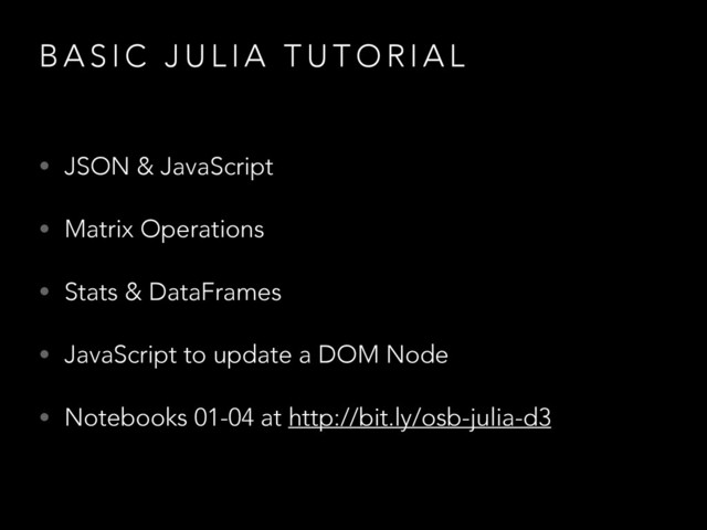 B A S I C J U L I A T U T O R I A L
• JSON & JavaScript
• Matrix Operations
• Stats & DataFrames
• JavaScript to update a DOM Node
• Notebooks 01-04 at http://bit.ly/osb-julia-d3
