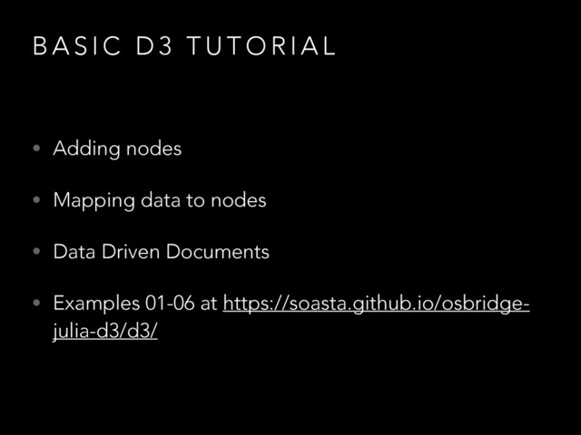 B A S I C D 3 T U T O R I A L
• Adding nodes
• Mapping data to nodes
• Data Driven Documents
• Examples 01-06 at https://soasta.github.io/osbridge-
julia-d3/d3/
