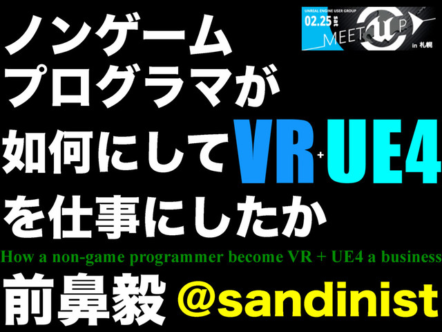 ϊϯήʔϜ
ϓϩάϥϚ͕
೗Կʹͯ͠
Λ࢓ࣄʹ͔ͨ͠
!TBOEJOJTU
લඓؽ
How a non-game programmer become VR + UE4 a business
VRUE4
+
