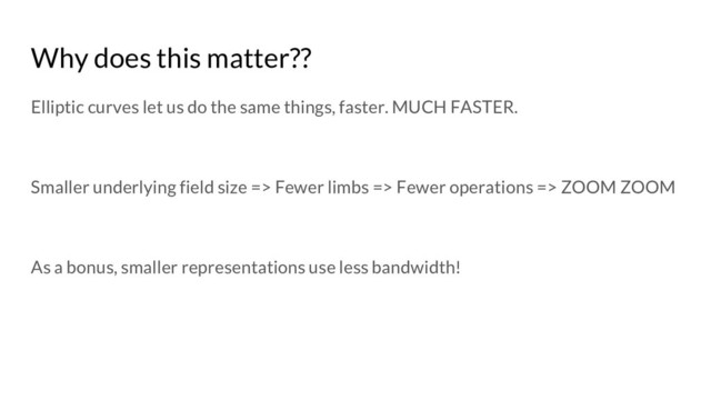 Why does this matter??
Elliptic curves let us do the same things, faster. MUCH FASTER.
Smaller underlying field size => Fewer limbs => Fewer operations => ZOOM ZOOM
As a bonus, smaller representations use less bandwidth!
