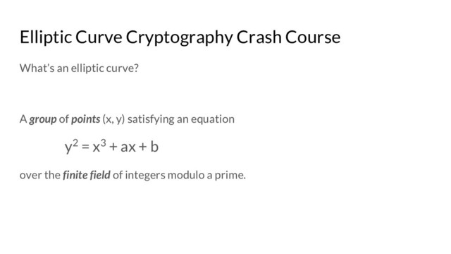 Elliptic Curve Cryptography Crash Course
What’s an elliptic curve?
A group of points (x, y) satisfying an equation
y2 = x3 + ax + b
over the finite field of integers modulo a prime.
