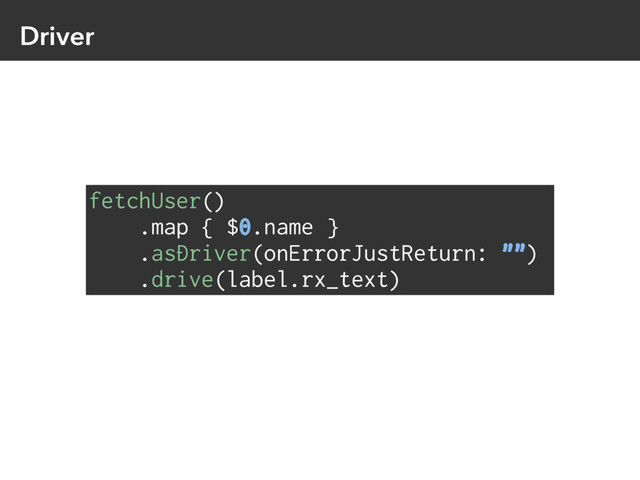 Driver
fetchUser()
.map { $0.name }
.asDriver(onErrorJustReturn: "")
.drive(label.rx_text)
