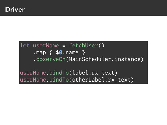 Driver
let userName = fetchUser()
.map { $0.name }
.observeOn(MainScheduler.instance)
userName.bindTo(label.rx_text)
userName.bindTo(otherLabel.rx_text)
