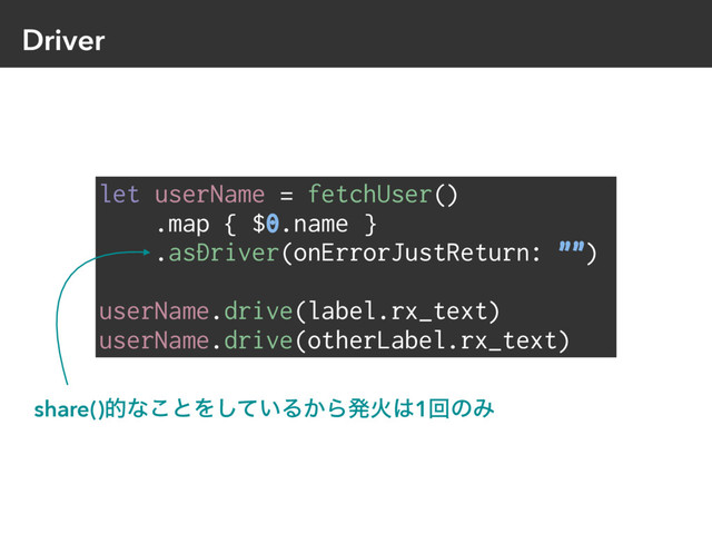 Driver
let userName = fetchUser()
.map { $0.name }
.asDriver(onErrorJustReturn: "")
userName.drive(label.rx_text)
userName.drive(otherLabel.rx_text)
share()తͳ͜ͱΛ͍ͯ͠Δ͔ΒൃՐ͸1ճͷΈ
