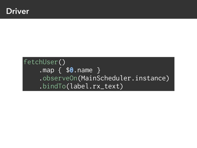 Driver
fetchUser()
.map { $0.name }
.observeOn(MainScheduler.instance)
.bindTo(label.rx_text)
