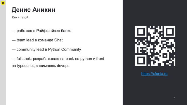Денис Аникин
5
Кто я такой:
— работаю в Райффайзен банке
— team lead в команде Chat
— community lead в Python Community
— fullstack: разрабатываю на back на python и front
на typescript, занимаюсь devops
https://xfenix.ru
