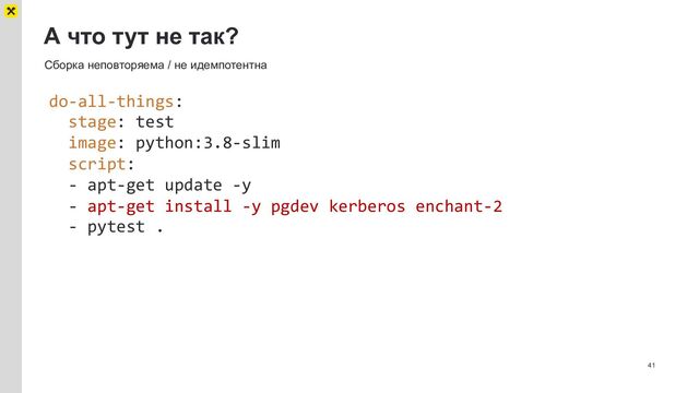 А что тут не так?
41
Сборка неповторяема / не идемпотентна
do-all-things:
stage: test
image: python:3.8-slim
script:
- apt-get update -y
- apt-get install -y pgdev kerberos enchant-2
- pytest .
