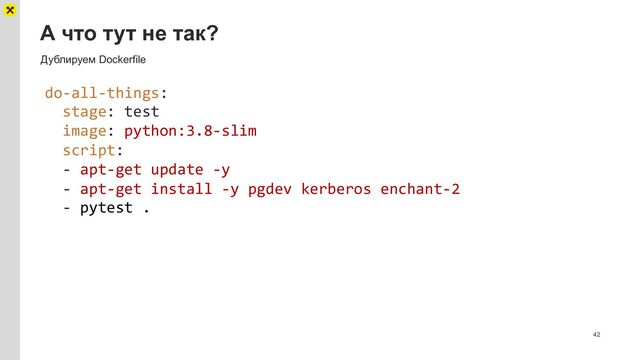 А что тут не так?
42
Дублируем Dockerfile
do-all-things:
stage: test
image: python:3.8-slim
script:
- apt-get update -y
- apt-get install -y pgdev kerberos enchant-2
- pytest .
