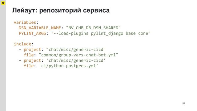 Лейаут: репозиторий сервиса
60
variables:
DSN_VARIABLE_NAME: "NV_CHB_DB_DSN_SHARED"
PYLINT_ARGS: "--load-plugins pylint_django base core"
include:
- project: "chat/misc/generic-cicd"
file: "common/group-vars-chat-bot.yml"
- project: 'chat/misc/generic-cicd'
file: 'ci/python-postgres.yml'
