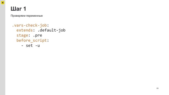 Шаг 1
63
Проверяем переменные
.vars-check-job:
extends: .default-job
stage: .pre
before_script:
- set -u
