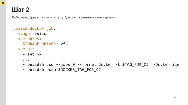 Шаг 2
65
Собираем образ и пушим в registry. Здесь есть разные важные детали
.build-docker-job:
stage: build
variables:
STORAGE_DRIVER: vfs
script:
- set -x
...
- buildah bud --jobs=0 --format=docker -t $TAG_FOR_CI ./Dockerfile
- buildah push $DOCKER_TAG_FOR_CI
