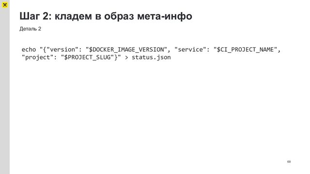 Шаг 2: кладем в образ мета-инфо
68
Деталь 2
echo "{"version": "$DOCKER_IMAGE_VERSION", "service": "$CI_PROJECT_NAME",
"project": "$PROJECT_SLUG"}" > status.json
