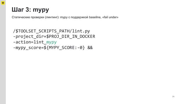 Шаг 3: mypy
71
Статические проверки (линтинг): mypy с поддержкой baseline, «fail under»
/$TOOLSET_SCRIPTS_PATH/lint.py
-project_dir=$PROJ_DIR_IN_DOCKER
-action=lint_mypy
-mypy_score=${MYPY_SCORE:-0} &&
