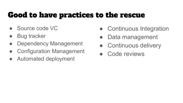 Good to have practices to the rescue
● Source code VC
● Bug tracker
● Dependency Management
● Configuration Management
● Automated deployment
● Continuous Integration
● Data management
● Continuous delivery
● Code reviews
