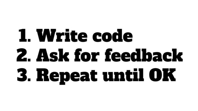 1. Write code
2. Ask for feedback
3. Repeat until OK
