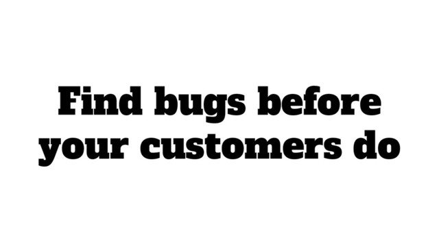 Find bugs before
your customers do
