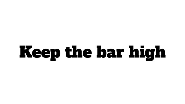 Keep the bar high
