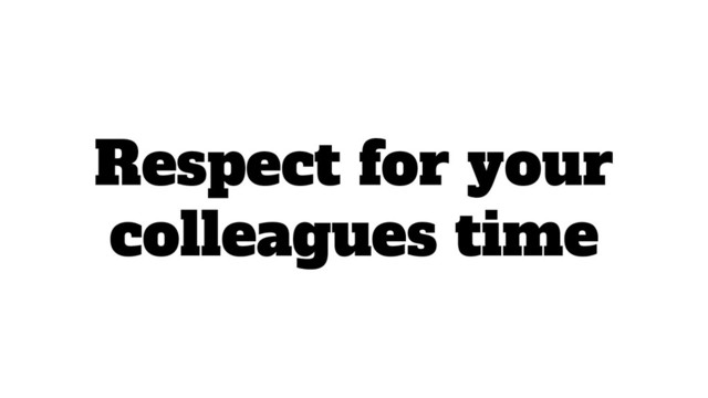 Respect for your
colleagues time

