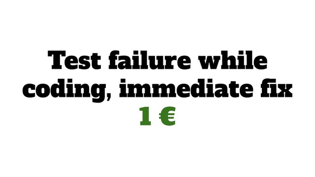 Test failure while
coding, immediate ﬁx
1 €
