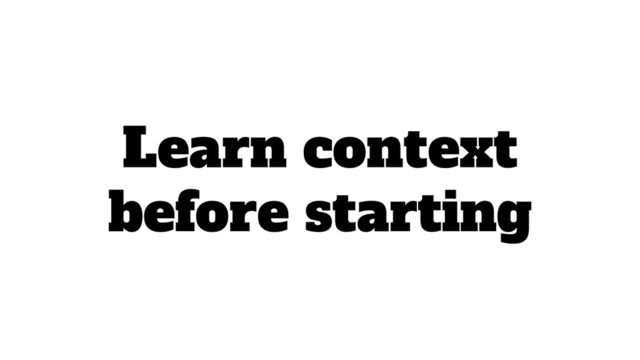 Learn context
before starting
