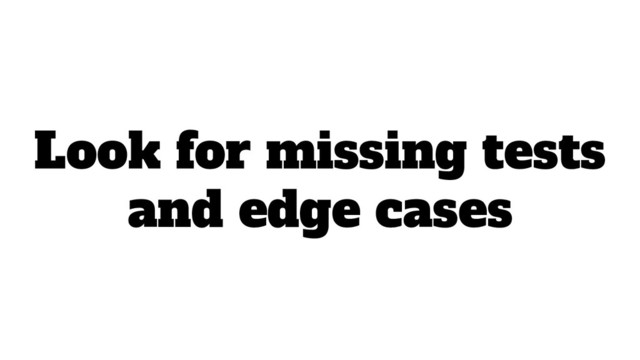 Look for missing tests
and edge cases
