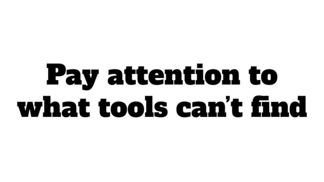 Pay attention to
what tools can’t ﬁnd

