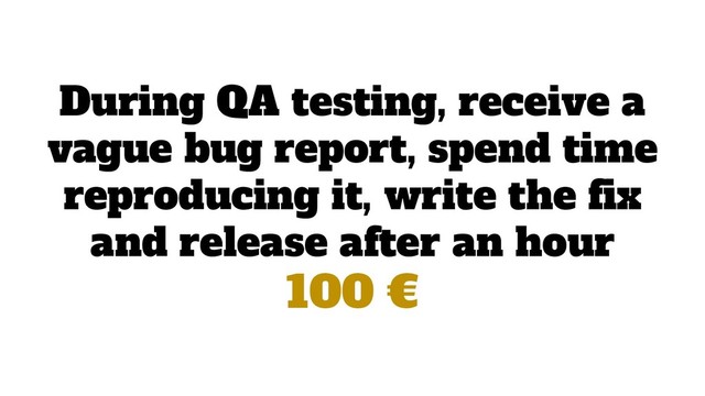 During QA testing, receive a
vague bug report, spend time
reproducing it, write the ﬁx
and release after an hour
100 €
