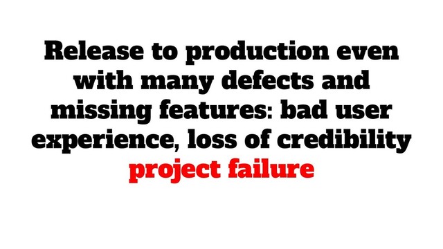 Release to production even
with many defects and
missing features: bad user
experience, loss of credibility
project failure
