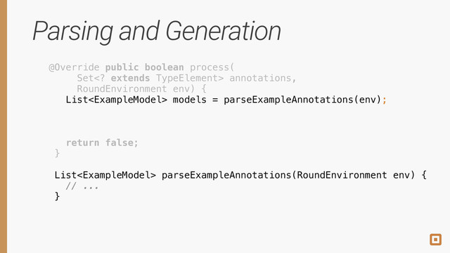 Parsing and Generation
@Override public boolean process( 
Set extends TypeElement> annotations, 
RoundEnvironment env) { 
 
 
 
 
return false; 
} 
 
 
 
List models = parseExampleAnnotations(env);
 
 
 
 
 
 
 
 
 
 
List parseExampleAnnotations(RoundEnvironment env) { 
// ... 
}
