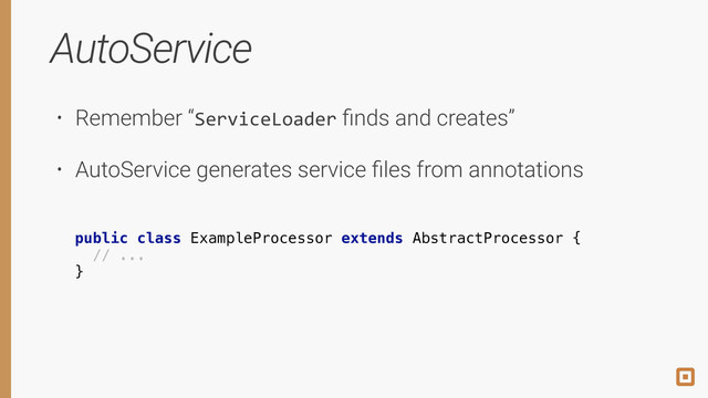 AutoService
• Remember “ServiceLoader ﬁnds and creates”
• AutoService generates service ﬁles from annotations
!
public class ExampleProcessor extends AbstractProcessor {
// ...
}
