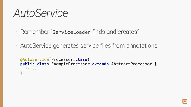 AutoService
• Remember “ServiceLoader ﬁnds and creates”
• AutoService generates service ﬁles from annotations
!
public class ExampleProcessor extends AbstractProcessor {
// ...
}
@AutoService(Processor.class)
