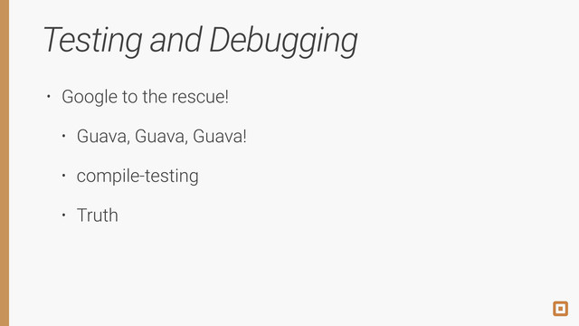 Testing and Debugging
• Google to the rescue!
• Guava, Guava, Guava!
• compile-testing
• Truth
