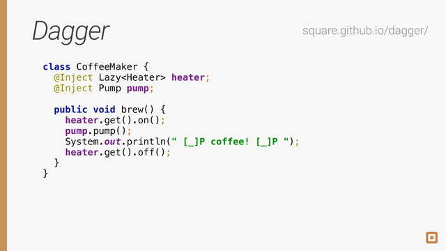 Dagger
class CoffeeMaker { 
@Inject Lazy heater; 
@Inject Pump pump; 
 
public void brew() { 
heater.get().on(); 
pump.pump(); 
System.out.println(" [_]P coffee! [_]P "); 
heater.get().off(); 
} 
} 
square.github.io/dagger/
