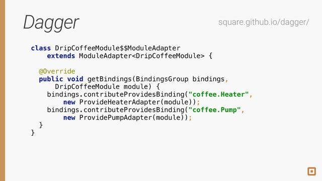 Dagger square.github.io/dagger/
class DripCoffeeModule$$ModuleAdapter
extends ModuleAdapter {
 
@Override 
public void getBindings(BindingsGroup bindings,
DripCoffeeModule module) { 
bindings.contributeProvidesBinding("coffee.Heater",
new ProvideHeaterAdapter(module));
bindings.contributeProvidesBinding("coffee.Pump", 
new ProvidePumpAdapter(module)); 
}
}

