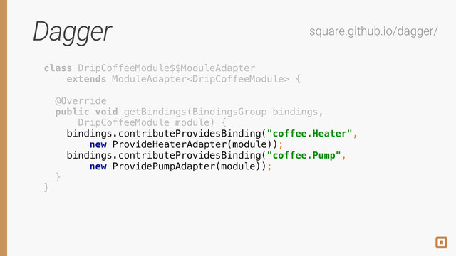 Dagger square.github.io/dagger/
class DripCoffeeModule$$ModuleAdapter
extends ModuleAdapter {
 
@Override 
public void getBindings(BindingsGroup bindings,
DripCoffeeModule module) { 
bindings.contributeProvidesBinding("coffee.Heater",
new ProvideHeaterAdapter(module));
bindings.contributeProvidesBinding("coffee.Pump", 
new ProvidePumpAdapter(module)); 
}
}
