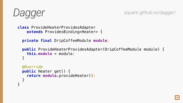 Dagger square.github.io/dagger/
class ProvideHeaterProvidesAdapter
extends ProvidesBinding {
 
private final DripCoffeeModule module; 
 
public ProvideHeaterProvidesAdapter(DripCoffeeModule module) { 
this.module = module; 
} 
 
@Override 
public Heater get() { 
return module.provideHeater(); 
} 
}
