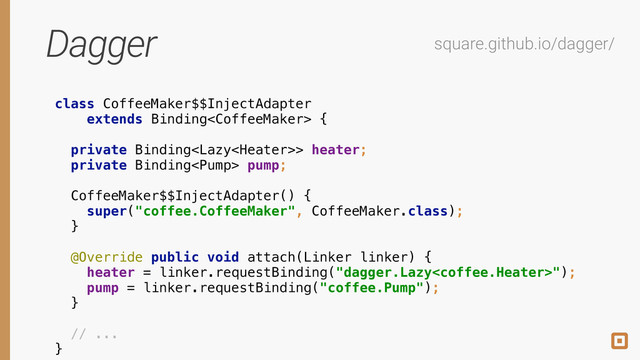 Dagger square.github.io/dagger/
class CoffeeMaker$$InjectAdapter 
extends Binding { 
 
private Binding> heater; 
private Binding pump; 
 
CoffeeMaker$$InjectAdapter() { 
super("coffee.CoffeeMaker", CoffeeMaker.class); 
} 
 
@Override public void attach(Linker linker) { 
heater = linker.requestBinding("dagger.Lazy"); 
pump = linker.requestBinding("coffee.Pump"); 
}
!
// ... 
}
