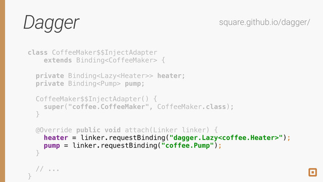 Dagger square.github.io/dagger/
class CoffeeMaker$$InjectAdapter 
extends Binding { 
 
private Binding> heater; 
private Binding pump; 
 
CoffeeMaker$$InjectAdapter() { 
super("coffee.CoffeeMaker", CoffeeMaker.class); 
} 
 
@Override public void attach(Linker linker) { 
heater = linker.requestBinding("dagger.Lazy"); 
pump = linker.requestBinding("coffee.Pump"); 
}
!
// ... 
}
