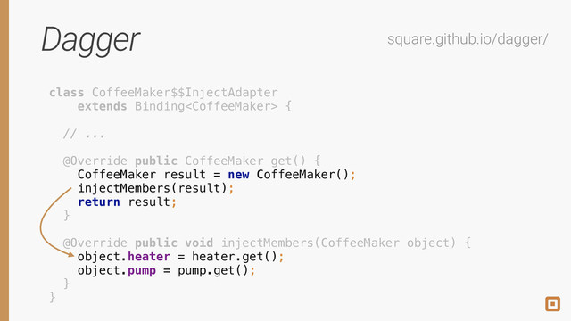 Dagger square.github.io/dagger/
class CoffeeMaker$$InjectAdapter 
extends Binding { 
 
// ... 
 
@Override public CoffeeMaker get() { 
CoffeeMaker result = new CoffeeMaker(); 
injectMembers(result); 
return result; 
} 
 
@Override public void injectMembers(CoffeeMaker object) { 
object.heater = heater.get(); 
object.pump = pump.get(); 
} 
}
