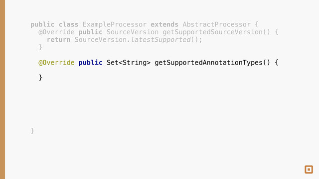 public class ExampleProcessor extends AbstractProcessor { 
@Override public SourceVersion getSupportedSourceVersion() { 
return SourceVersion.latestSupported(); 
} 
 
@Override public Set getSupportedAnnotationTypes() { 
 
} 
 
 
 
 
 
 
}
