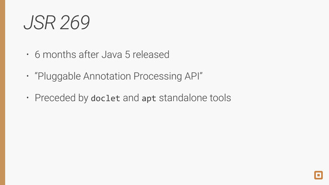 JSR 269
• 6 months after Java 5 released
• “Pluggable Annotation Processing API”
• Preceded by doclet and apt standalone tools

