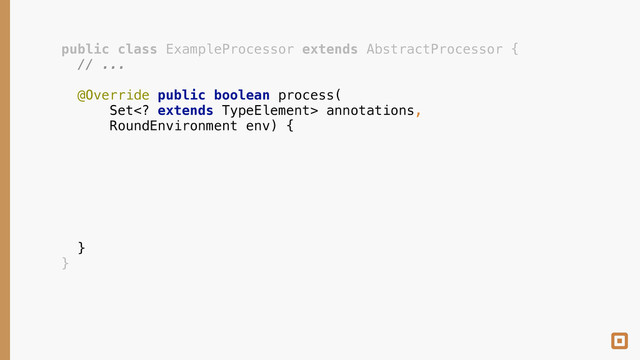 public class ExampleProcessor extends AbstractProcessor { 
// ... 
@Override public boolean process( 
Set extends TypeElement> annotations, 
RoundEnvironment env) { 
!
!
!
!
!
 
} 
}

